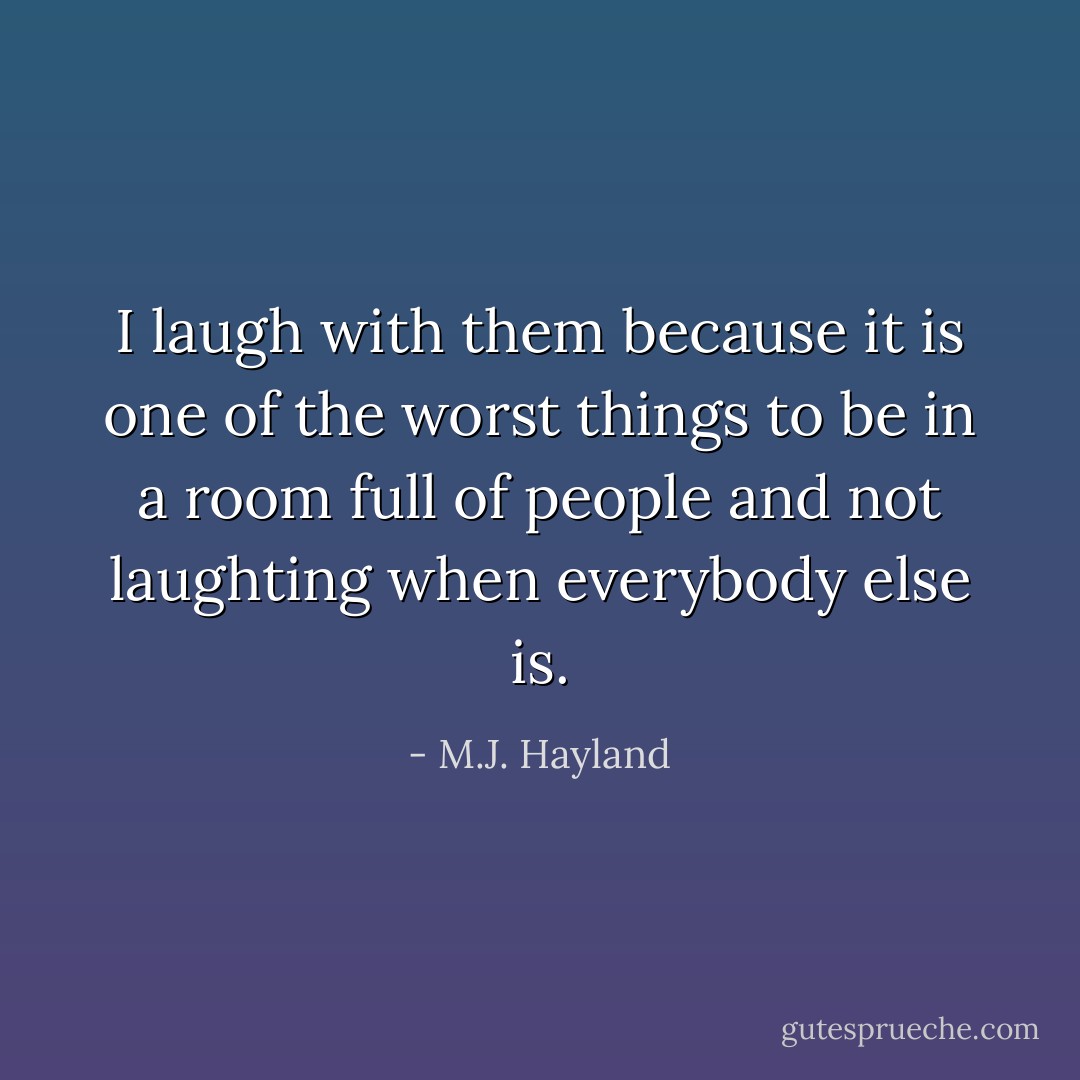 I laugh with them because it is one of the worst things to be in a room full of people and not laughting when everybody else is. - M.J. Hayland