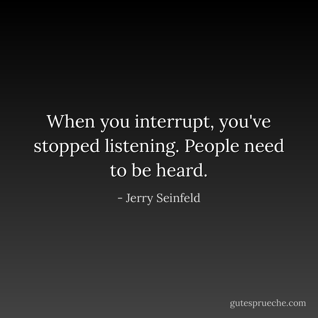 When you interrupt, you've stopped listening. People need to be heard. - Jerry Seinfeld