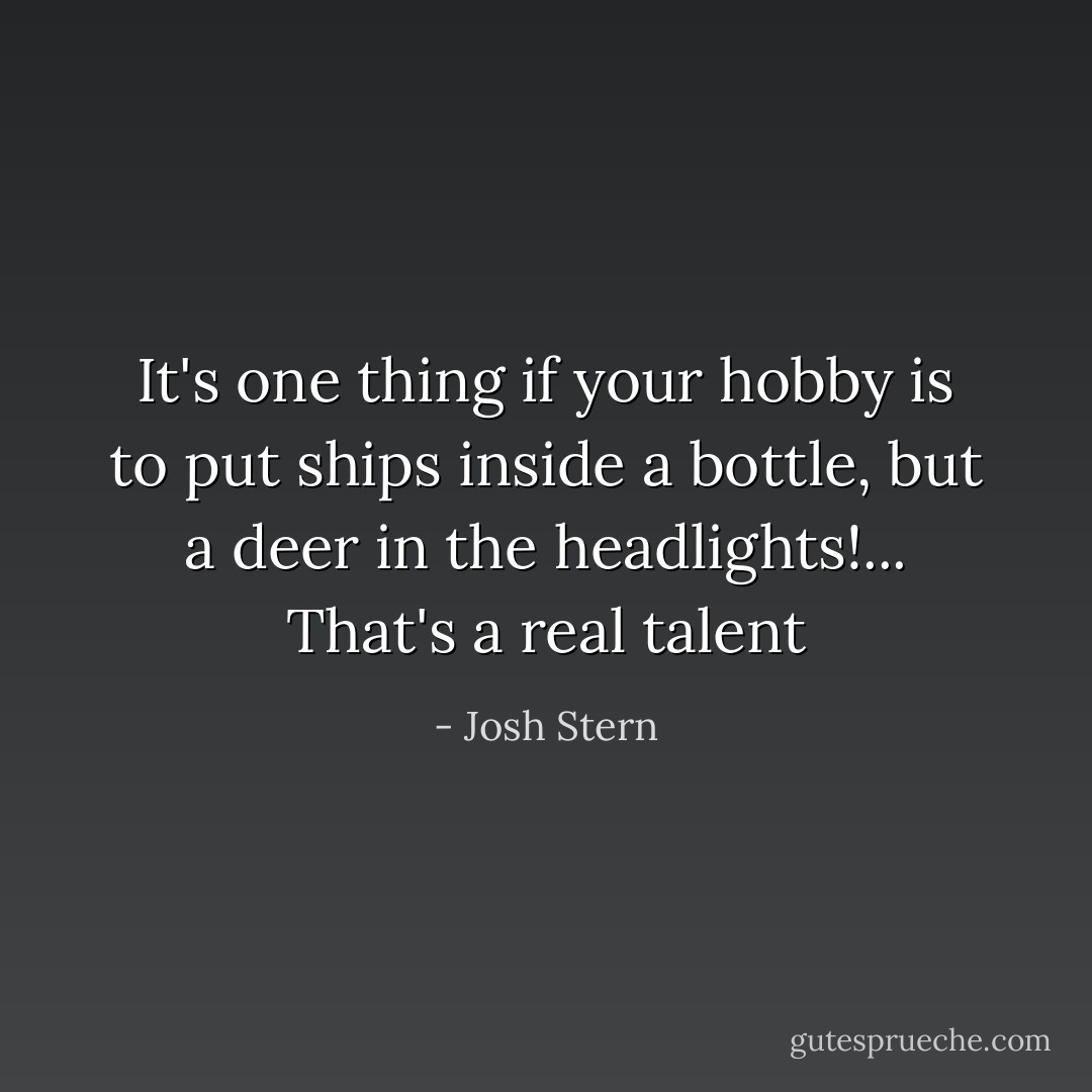 It's one thing if your hobby is to put ships inside a bottle, but a deer in the headlights!... That's a real talent - Josh Stern