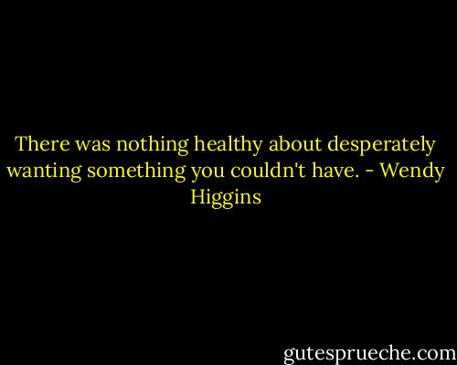 There was nothing healthy about desperately wanting something you couldn't have. - Wendy Higgins