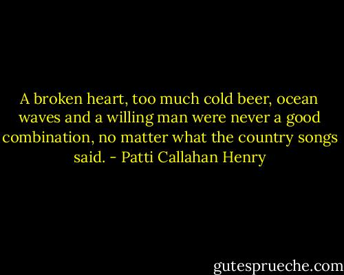 A broken heart, too much cold beer, ocean waves and a willing man were never a good combination, no matter what the country songs said. - Patti Callahan Henry