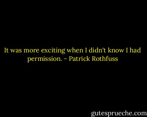 It was more exciting when I didn't know I had permission. - Patrick Rothfuss