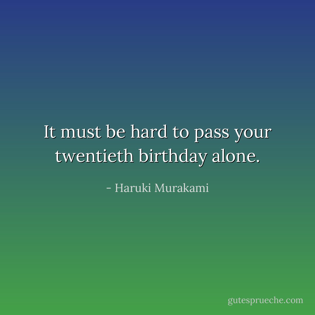 It must be hard to pass your twentieth birthday alone. - Haruki Murakami