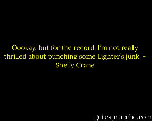 Oookay, but for the record, I’m not really thrilled about punching some Lighter’s junk. - Shelly Crane