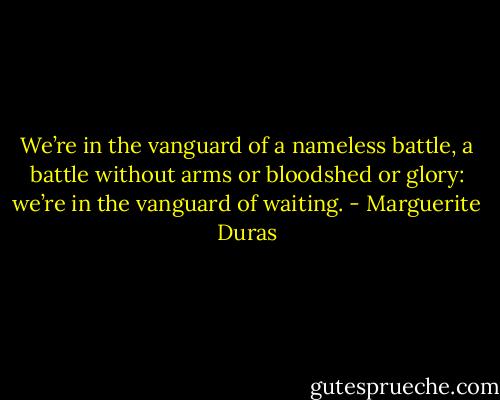 We’re in the vanguard of a nameless battle, a battle without arms or bloodshed or glory: we’re in the vanguard of waiting. - Marguerite Duras