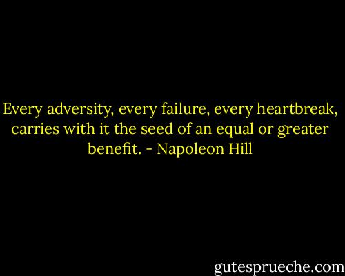 Every adversity, every failure, every heartbreak, carries with it the seed of an equal or greater benefit. - Napoleon Hill