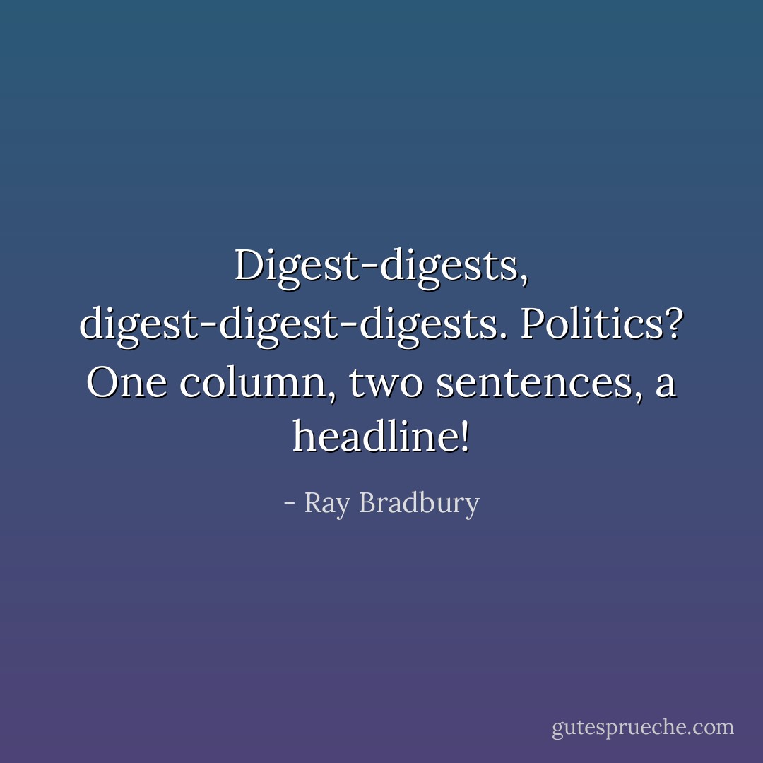 Digest-digests, digest-digest-digests. Politics? One column, two sentences, a headline! - Ray Bradbury