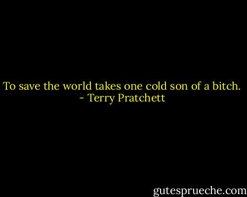 To save the world takes one cold son of a bitch. - Terry Pratchett