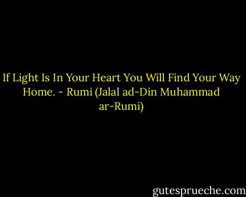 If Light Is In Your Heart<br />You Will Find Your Way Home. - Rumi (Jalal ad-Din Muhammad ar-Rumi)
