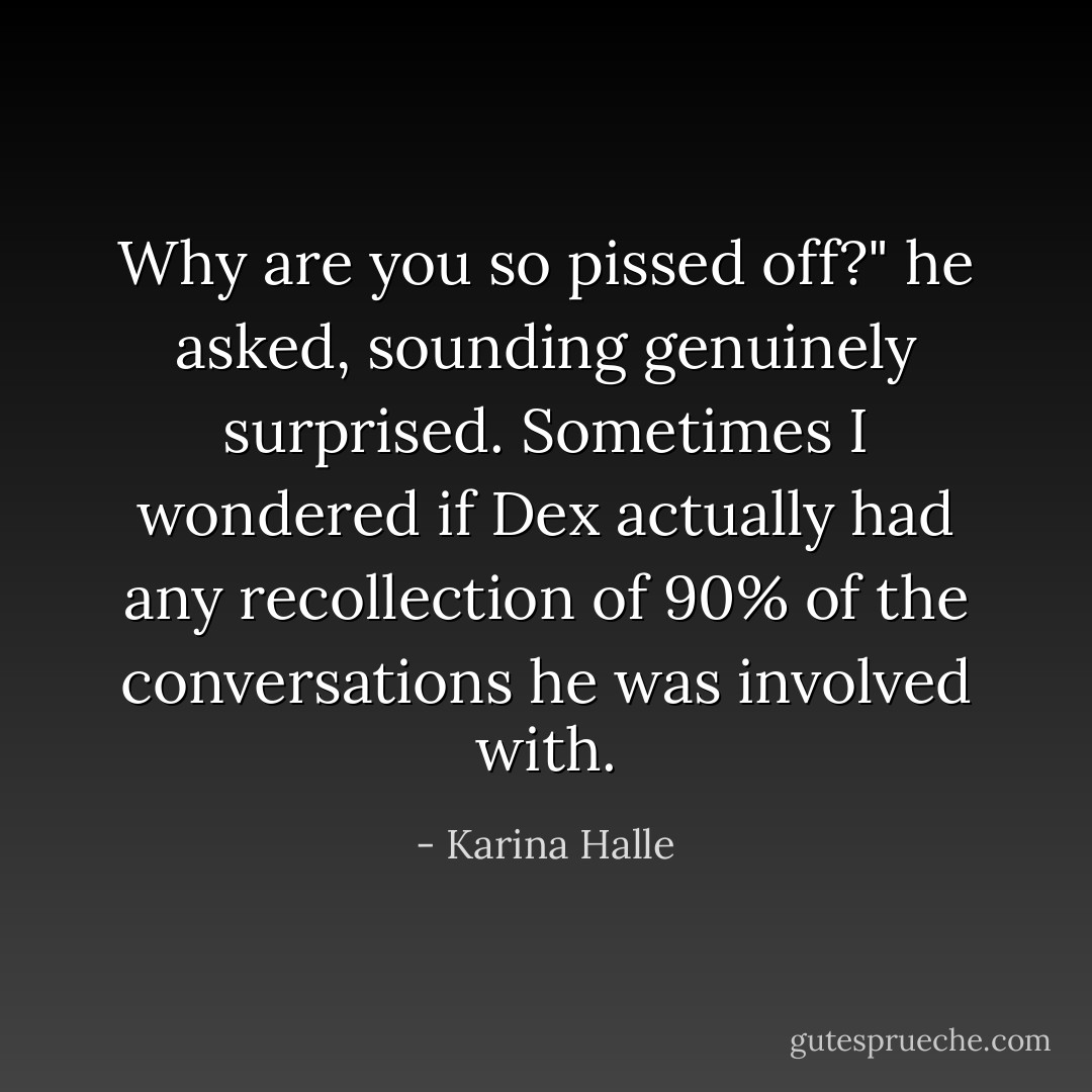 Why are you so pissed off?" he asked, sounding genuinely surprised. Sometimes I wondered if Dex actually had any recollection of 90% of the conversations he was involved with. - Karina Halle
