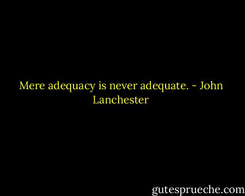 Mere adequacy is never adequate. - John Lanchester
