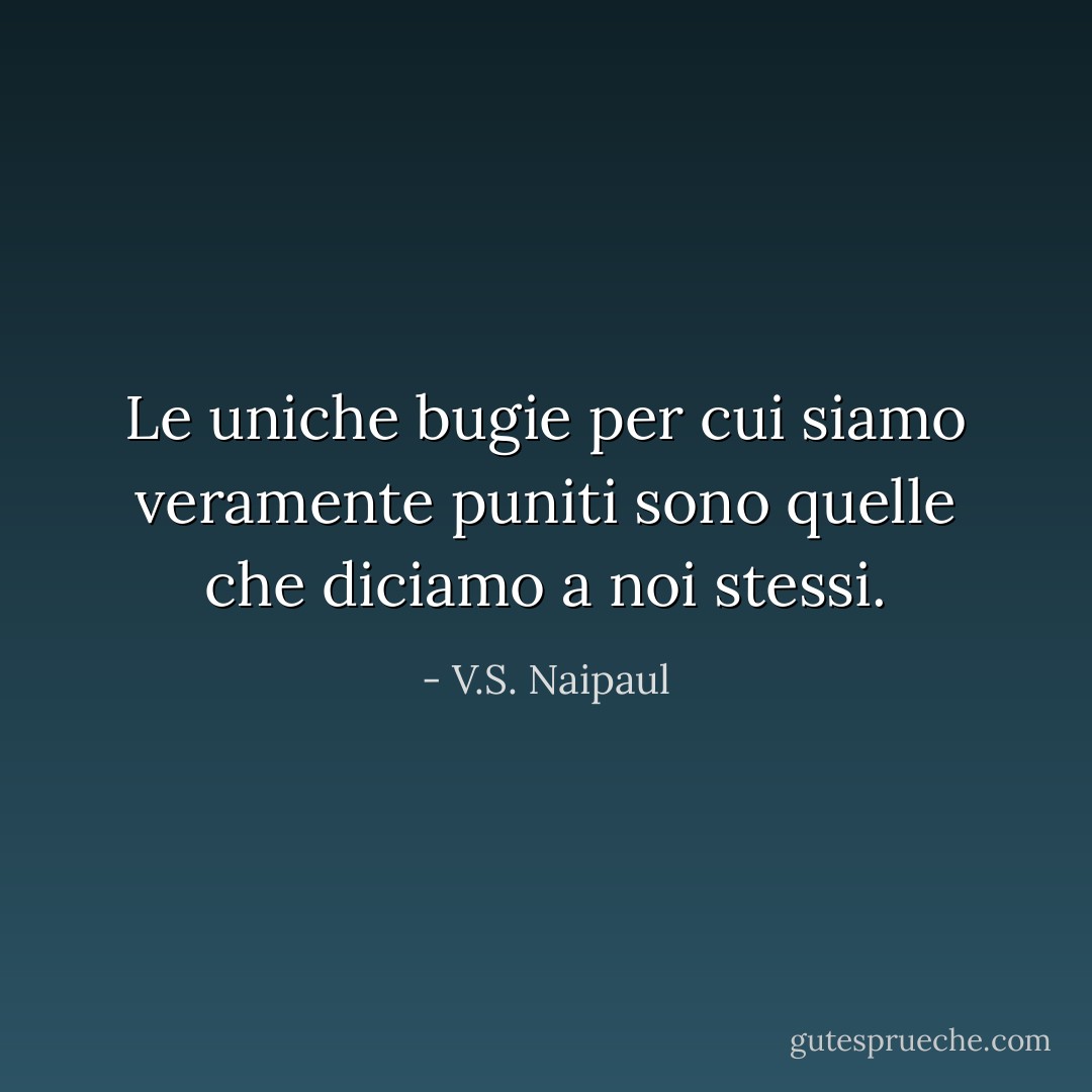 Le uniche bugie per cui siamo veramente puniti sono quelle che diciamo a noi stessi. - V.S. Naipaul