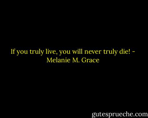 If you truly live, you will never truly die! - Melanie M. Grace