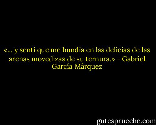 «... y sentí que me hundía en las delicias de las arenas movedizas de su ternura.» - Gabriel García Márquez