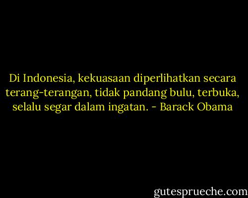 Di Indonesia, kekuasaan diperlihatkan secara terang-terangan, tidak pandang bulu, terbuka, selalu segar dalam ingatan. - Barack Obama