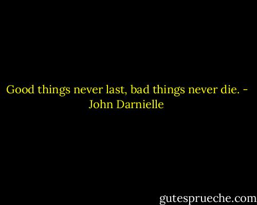 Good things never last, bad things never die. - John Darnielle