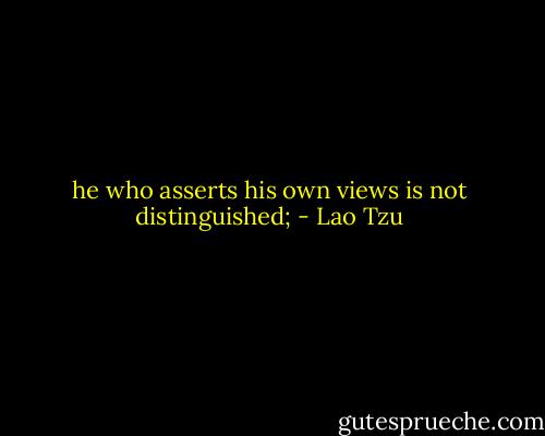 he who asserts his own views is not distinguished; - Lao Tzu