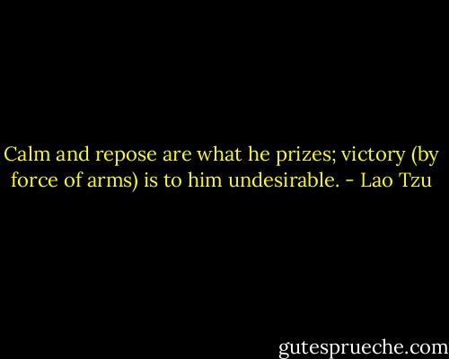 Calm and repose are what he prizes; victory (by force of arms) is to him undesirable. - Lao Tzu
