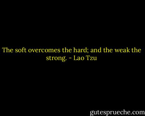 The soft overcomes the hard; and the weak the strong. - Lao Tzu