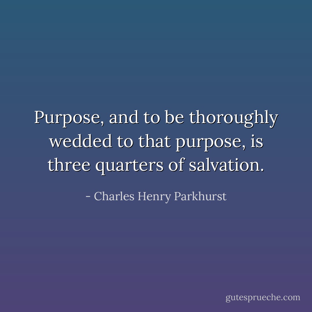 Purpose, and to be thoroughly wedded to that purpose, is three quarters of salvation. - Charles Henry Parkhurst