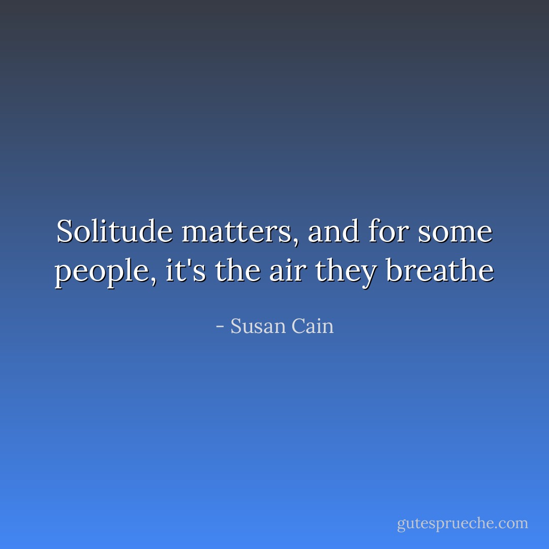 Solitude matters, and for some people, it's the air they breathe - Susan Cain