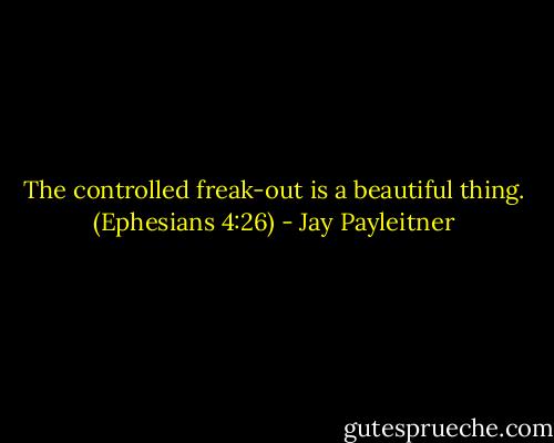The controlled freak-out is a beautiful thing. (Ephesians 4:26) - Jay Payleitner