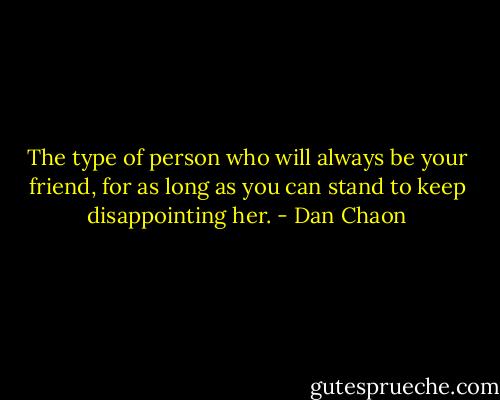 The type of person who will always be your friend, for as long as you can stand to keep disappointing her. - Dan Chaon