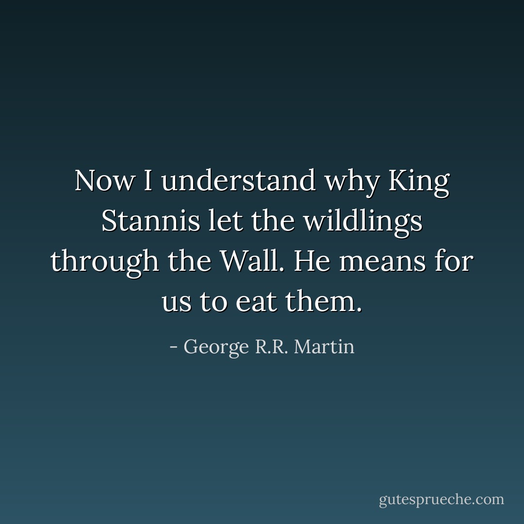 Now I understand why King Stannis let the wildlings through the Wall. He means for us to eat them. - George R.R. Martin