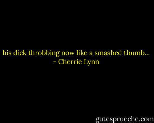 his dick throbbing now like a smashed thumb... - Cherrie Lynn