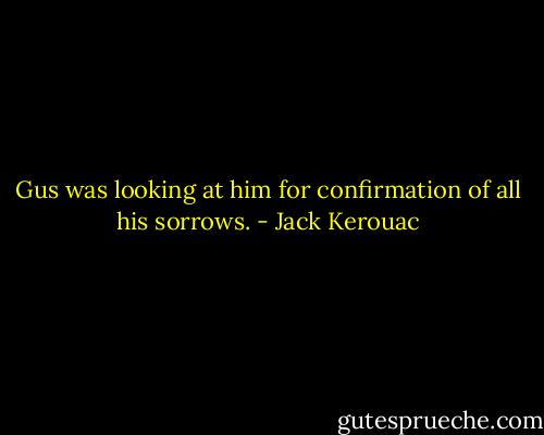 Gus was looking at him for confirmation of all his sorrows. - Jack Kerouac