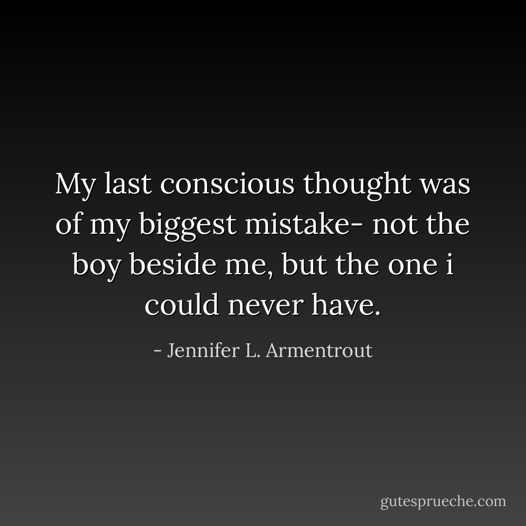 My last conscious thought was of my biggest mistake- not the boy beside me, but the one i could never have. - Jennifer L. Armentrout