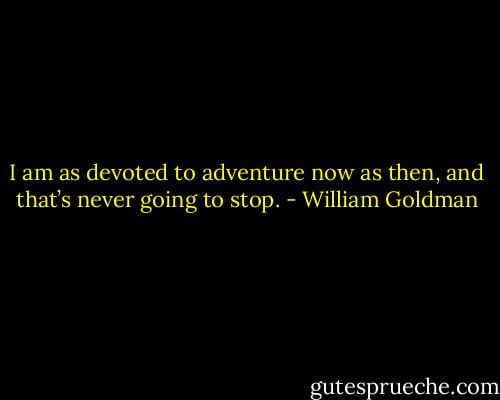 I am as devoted to adventure now as then, and that’s never going to stop. - William Goldman
