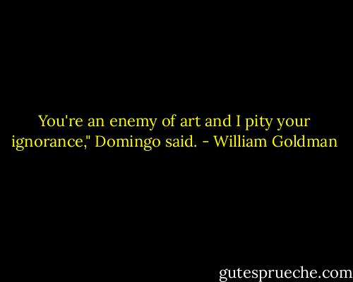 You're an enemy of art and I pity your ignorance," Domingo said. - William Goldman