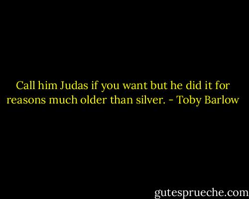 Call him Judas if you want<br />but he did it for reasons<br />much older than silver. - Toby Barlow