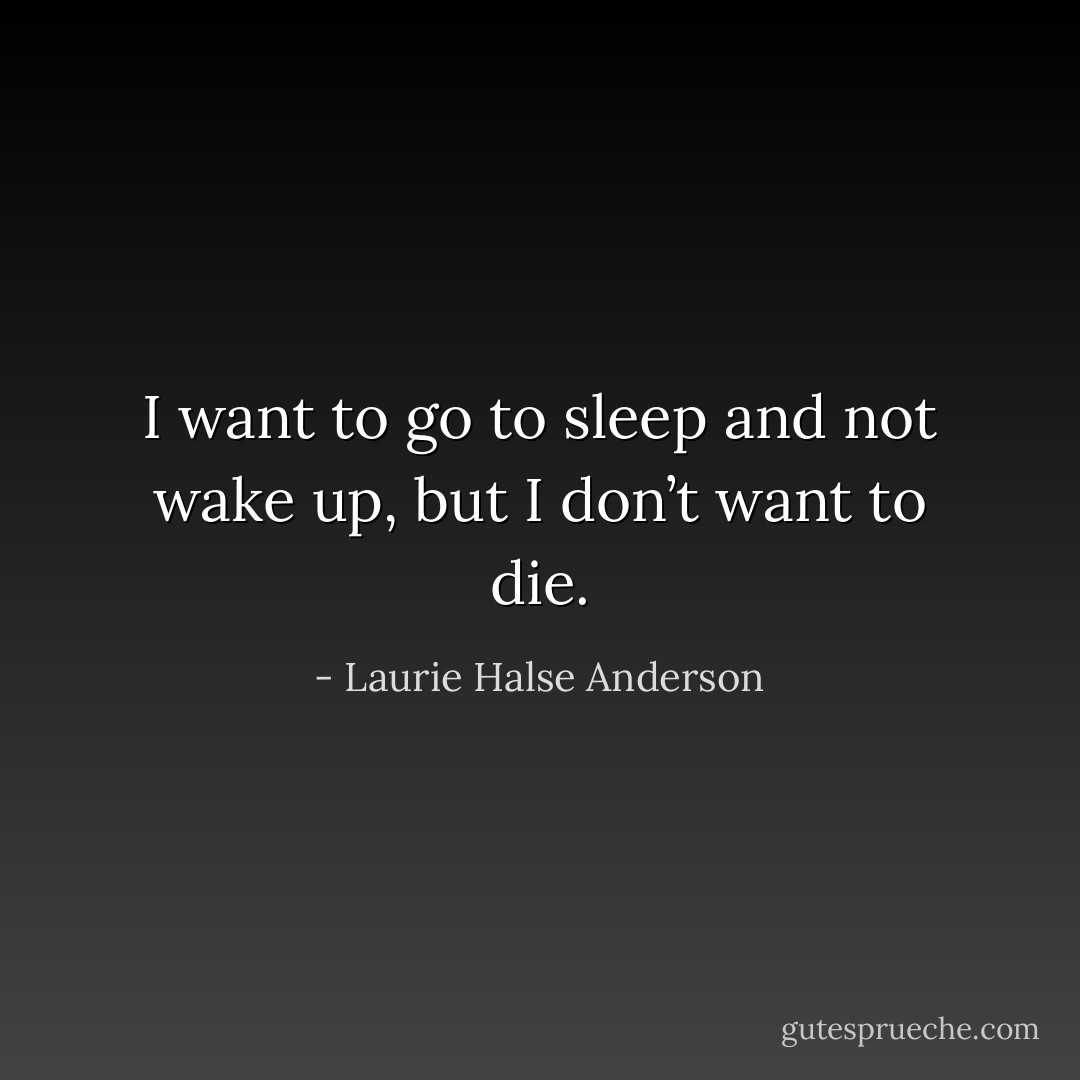 I want to go to sleep and not wake up, but I don’t want to die. - Laurie Halse Anderson