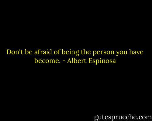Don't be afraid of being the person you have become. - Albert Espinosa