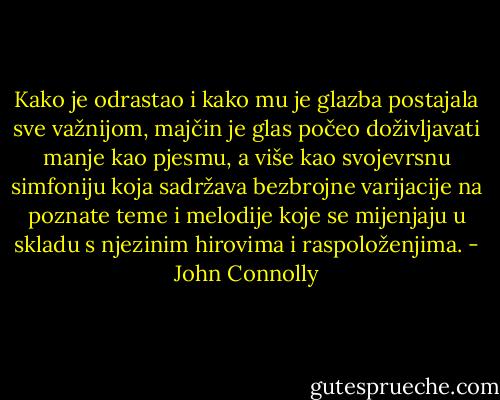 Kako je odrastao i kako mu je glazba postajala sve važnijom, majčin je glas počeo doživljavati manje kao pjesmu, a više kao svojevrsnu simfoniju koja sadržava bezbrojne varijacije na poznate teme i melodije koje se mijenjaju u skladu s njezinim hirovima i raspoloženjima. - John Connolly