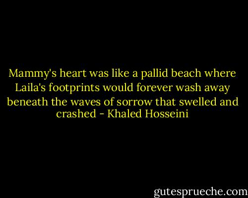 Mammy's heart was like a pallid beach where Laila's footprints would forever wash away beneath the waves of sorrow that swelled and crashed - Khaled Hosseini