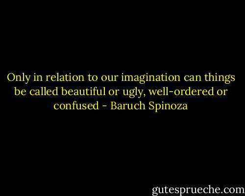 Only in relation to our imagination can things be called beautiful or ugly, well-ordered or confused - Baruch Spinoza