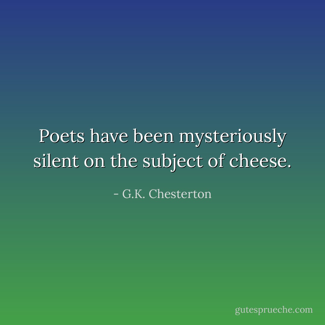 Poets have been mysteriously silent on the subject of cheese. - G.K. Chesterton