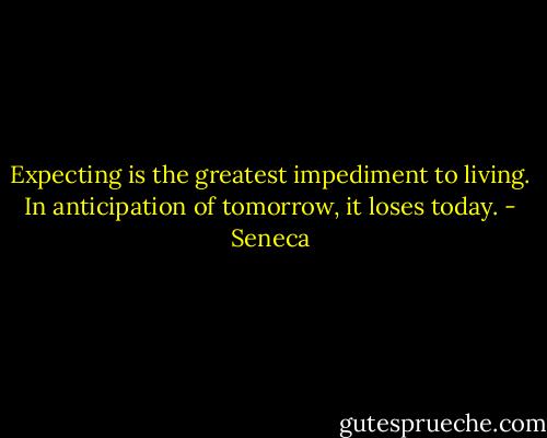 Expecting is the greatest impediment to living. In anticipation of tomorrow, it loses today. - Seneca