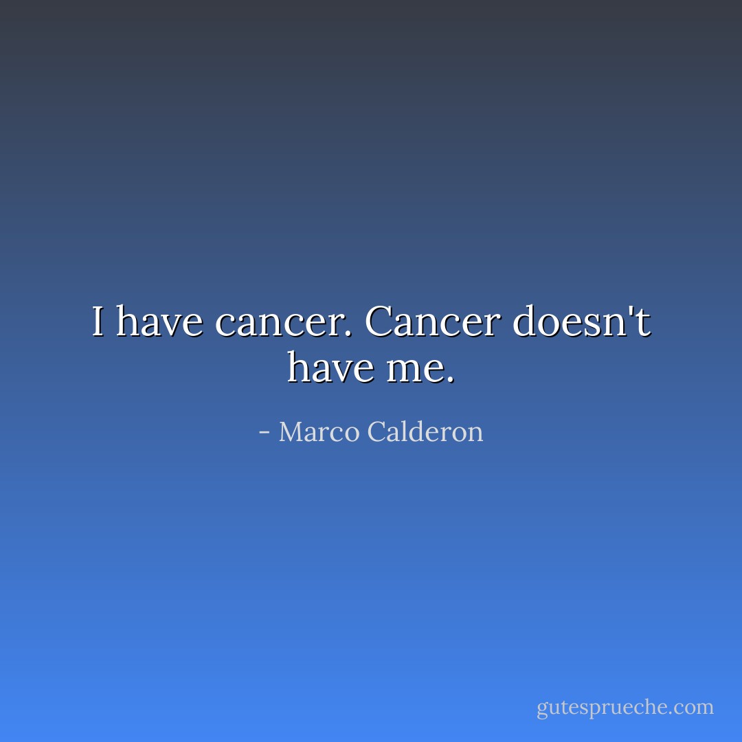 I have cancer. Cancer doesn't have me. - Marco Calderon
