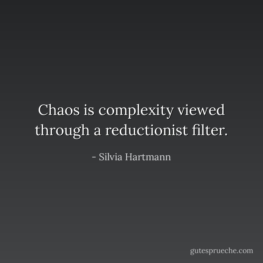 Chaos is complexity viewed through a reductionist filter. - Silvia Hartmann