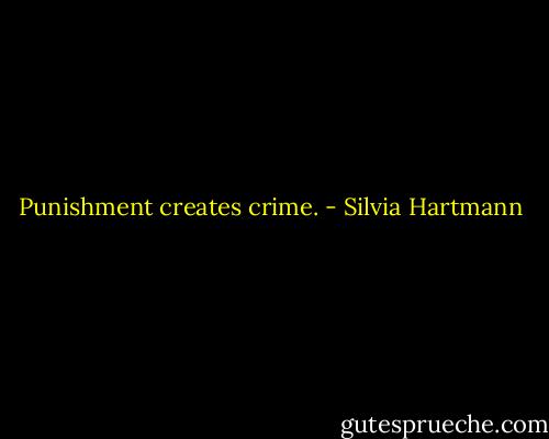 Punishment creates crime. - Silvia Hartmann