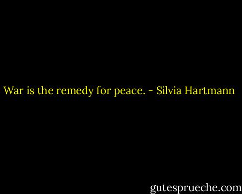 War is the remedy for peace. - Silvia Hartmann