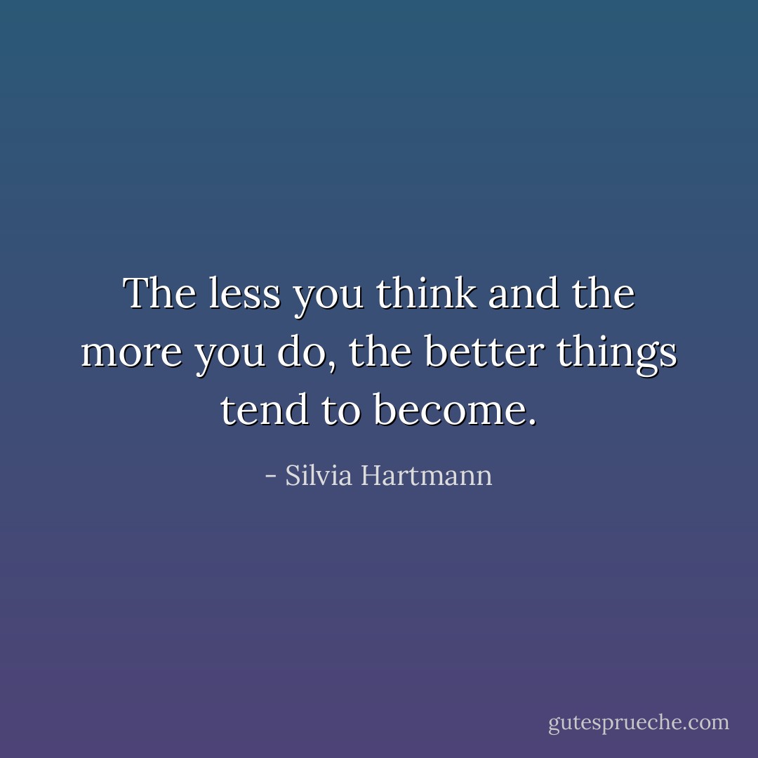 The less you think and the more you do, the better things tend to become. - Silvia Hartmann