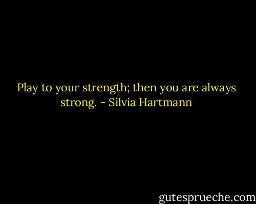 Play to your strength; then you are always strong. - Silvia Hartmann