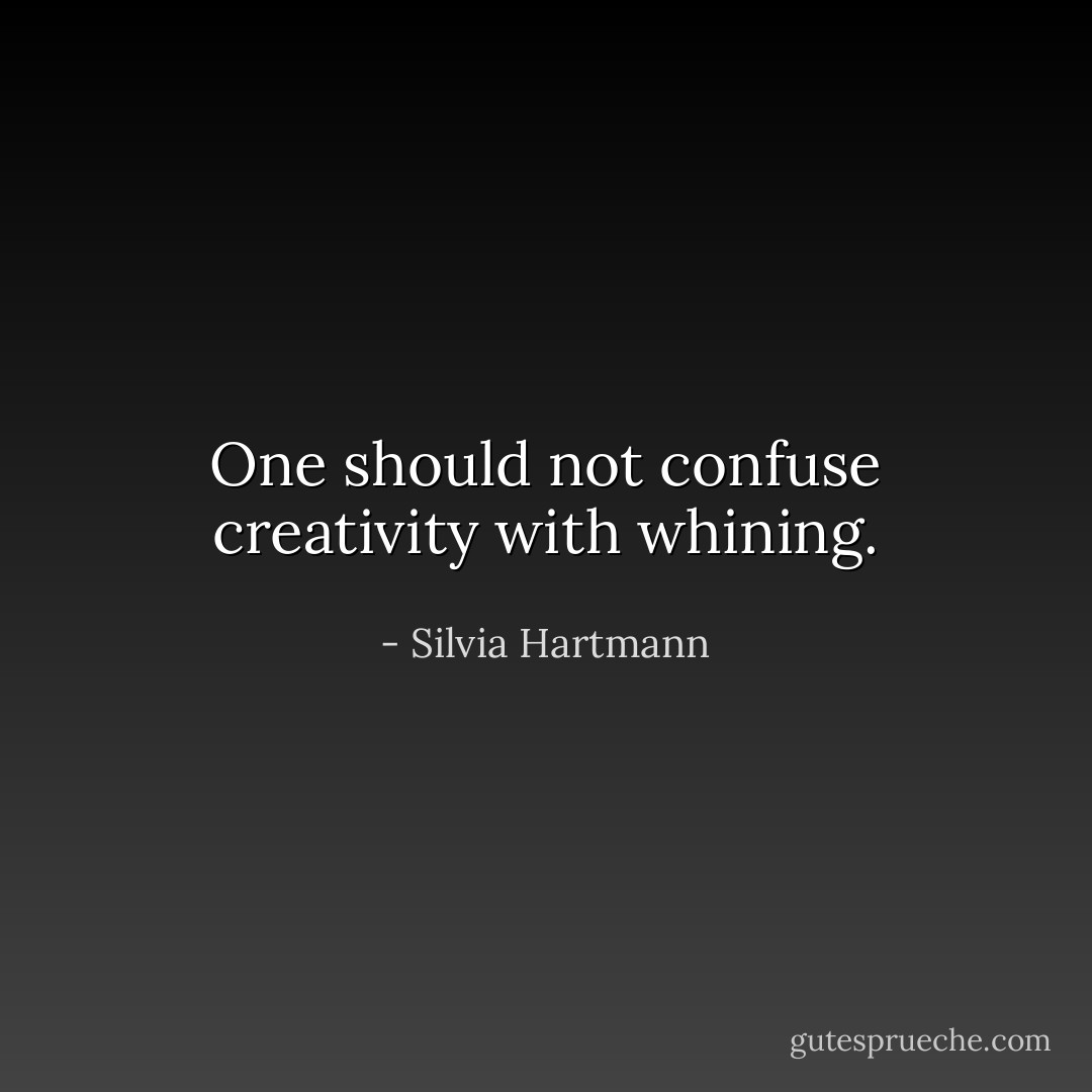 One should not confuse creativity with whining. - Silvia Hartmann