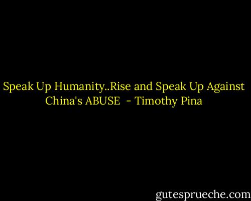 Speak Up Humanity..Rise and Speak Up Against China's ABUSE  - Timothy Pina