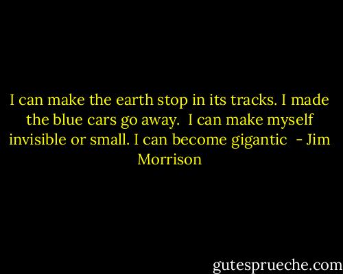 I can make the earth stop in<br />its tracks. I made the<br />blue cars go away.<br /><br />I can make myself invisible or small.<br />I can become gigantic  - Jim Morrison